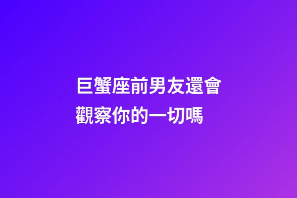 巨蟹座前男友還會觀察你的一切嗎-第1張-星座運勢-玄機派