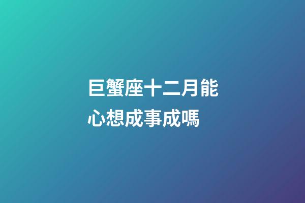 巨蟹座十二月能心想成事成嗎-第1張-星座運勢-玄機派