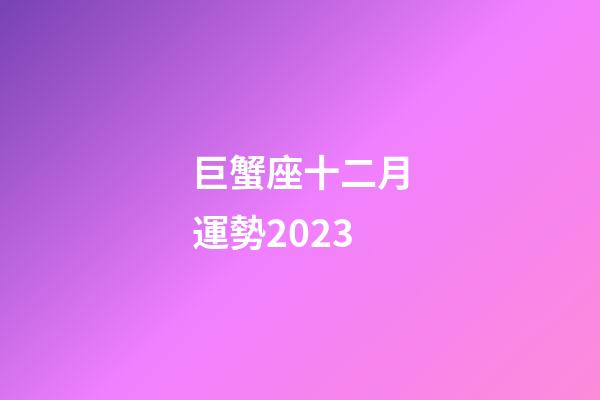 巨蟹座十二月運勢2023-第1張-星座運勢-玄機派