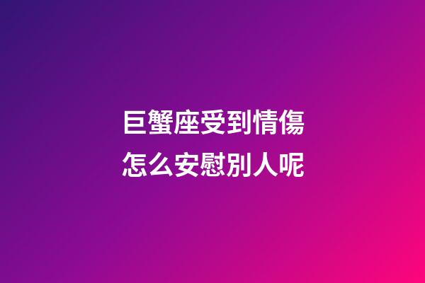 巨蟹座受到情傷怎么安慰別人呢-第1張-星座運勢-玄機派