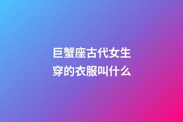 巨蟹座古代女生穿的衣服叫什么-第1張-星座運(yùn)勢(shì)-玄機(jī)派