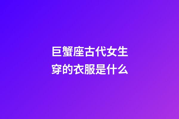 巨蟹座古代女生穿的衣服是什么