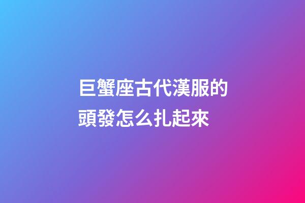 巨蟹座古代漢服的頭發怎么扎起來-第1張-星座運勢-玄機派