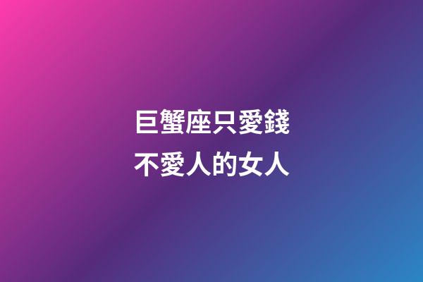 巨蟹座只愛錢不愛人的女人-第1張-星座運勢-玄機派