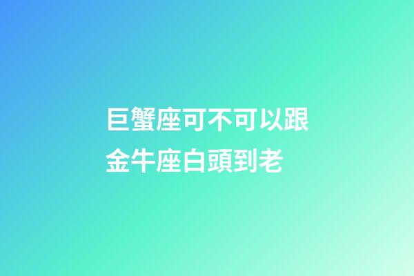 巨蟹座可不可以跟金牛座白頭到老-第1張-星座運勢-玄機派