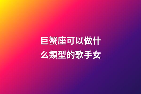 巨蟹座可以做什么類型的歌手女-第1張-星座運勢-玄機派