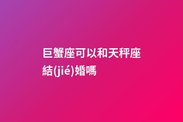 巨蟹座可以和天秤座結(jié)婚嗎-第1張-星座運(yùn)勢(shì)-玄機(jī)派