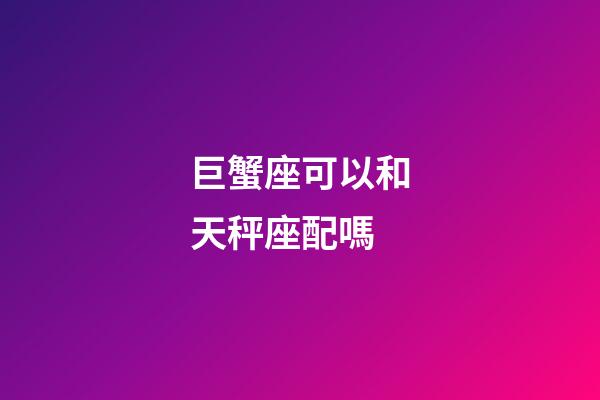 巨蟹座可以和天秤座配嗎-第1張-星座運(yùn)勢(shì)-玄機(jī)派