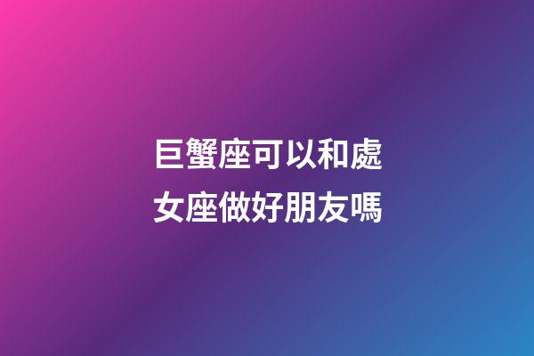 巨蟹座可以和處女座做好朋友嗎-第1張-星座運(yùn)勢-玄機(jī)派