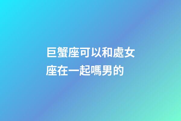 巨蟹座可以和處女座在一起嗎男的-第1張-星座運勢-玄機派