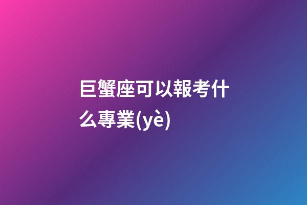 巨蟹座可以報考什么專業(yè)