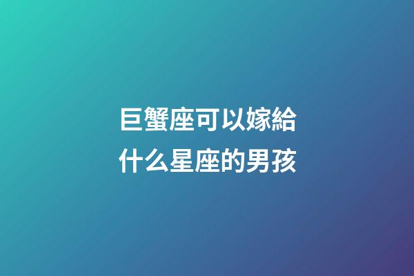 巨蟹座可以嫁給什么星座的男孩-第1張-星座運勢-玄機派