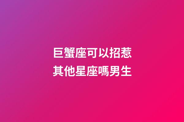 巨蟹座可以招惹其他星座嗎男生-第1張-星座運勢-玄機派