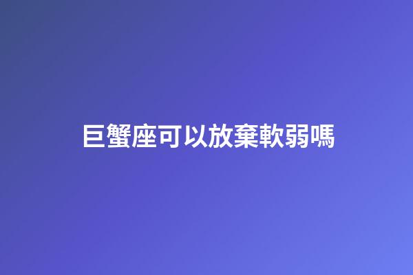 巨蟹座可以放棄軟弱嗎-第1張-星座運勢-玄機派
