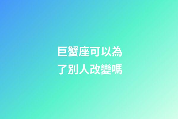 巨蟹座可以為了別人改變嗎-第1張-星座運(yùn)勢(shì)-玄機(jī)派