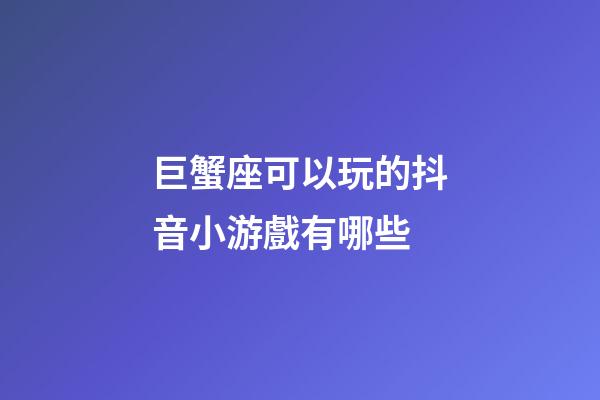 巨蟹座可以玩的抖音小游戲有哪些-第1張-星座運勢-玄機派