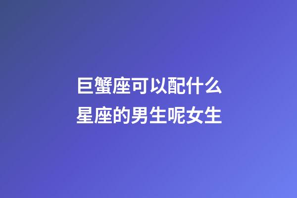 巨蟹座可以配什么星座的男生呢女生-第1張-星座運勢-玄機派