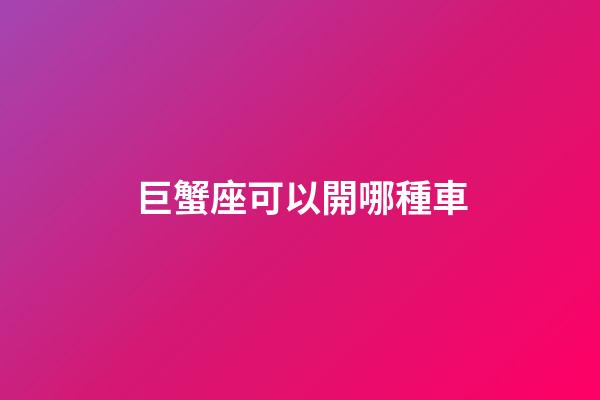 巨蟹座可以開哪種車-第1張-星座運(yùn)勢-玄機(jī)派