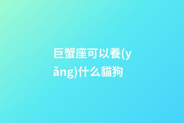 巨蟹座可以養(yǎng)什么貓狗