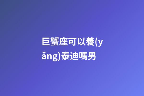 巨蟹座可以養(yǎng)泰迪嗎男-第1張-星座運(yùn)勢(shì)-玄機(jī)派