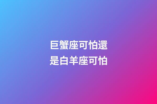 巨蟹座可怕還是白羊座可怕-第1張-星座運勢-玄機派