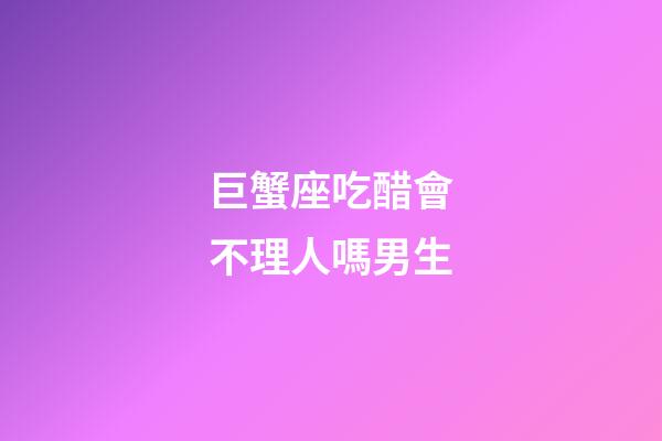 巨蟹座吃醋會不理人嗎男生-第1張-星座運勢-玄機派