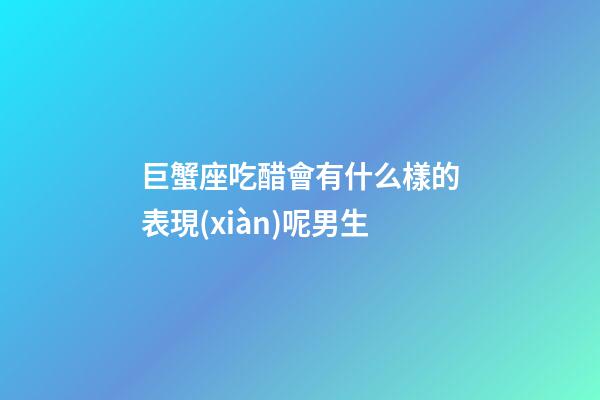 巨蟹座吃醋會有什么樣的表現(xiàn)呢男生-第1張-星座運(yùn)勢-玄機(jī)派