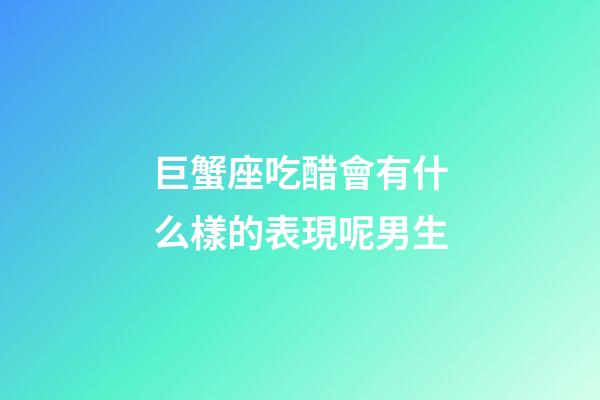 巨蟹座吃醋會有什么樣的表現呢男生-第1張-星座運勢-玄機派