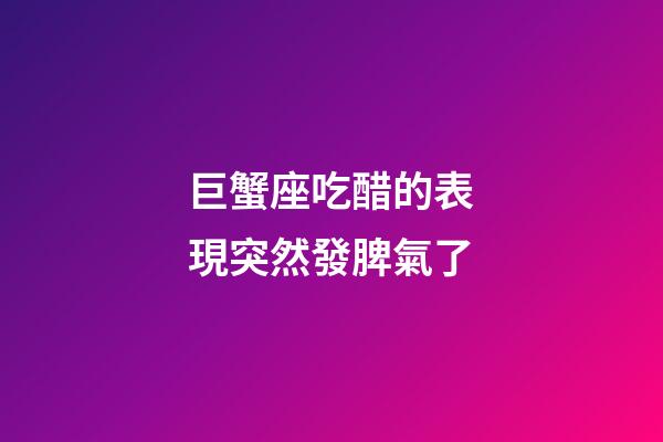 巨蟹座吃醋的表現突然發脾氣了