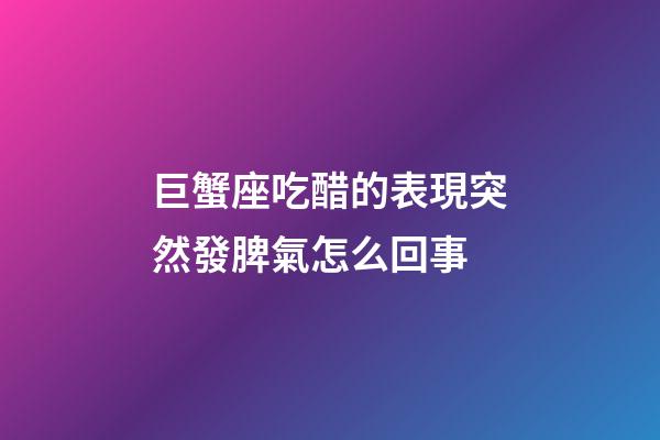 巨蟹座吃醋的表現突然發脾氣怎么回事-第1張-星座運勢-玄機派