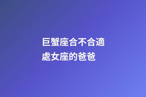 巨蟹座合不合適處女座的爸爸-第1張-星座運勢-玄機派