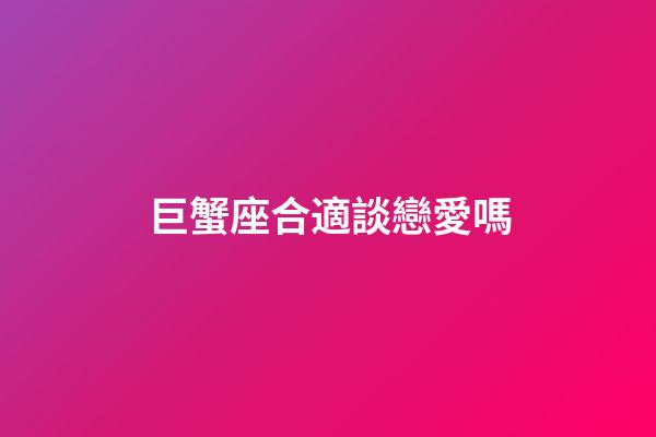 巨蟹座合適談戀愛嗎-第1張-星座運勢-玄機派
