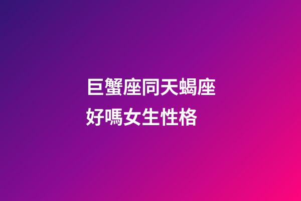 巨蟹座同天蝎座好嗎女生性格-第1張-星座運勢-玄機派