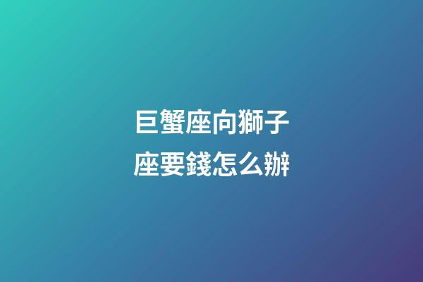 巨蟹座向獅子座要錢怎么辦-第1張-星座運勢-玄機派