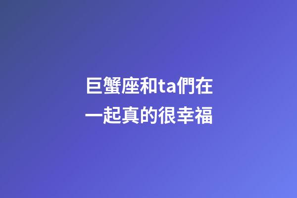 巨蟹座和ta們在一起真的很幸福-第1張-星座運(yùn)勢-玄機(jī)派