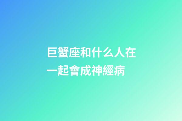 巨蟹座和什么人在一起會成神經病