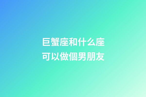 巨蟹座和什么座可以做個男朋友-第1張-星座運勢-玄機派