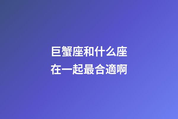 巨蟹座和什么座在一起最合適啊-第1張-星座運(yùn)勢(shì)-玄機(jī)派