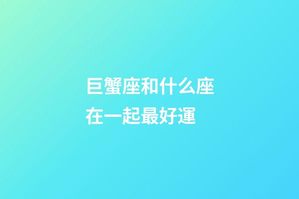 巨蟹座和什么座在一起最好運-第1張-星座運勢-玄機派