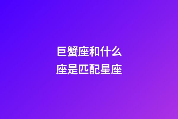 巨蟹座和什么座是匹配星座-第1張-星座運勢-玄機派