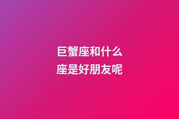巨蟹座和什么座是好朋友呢-第1張-星座運勢-玄機派