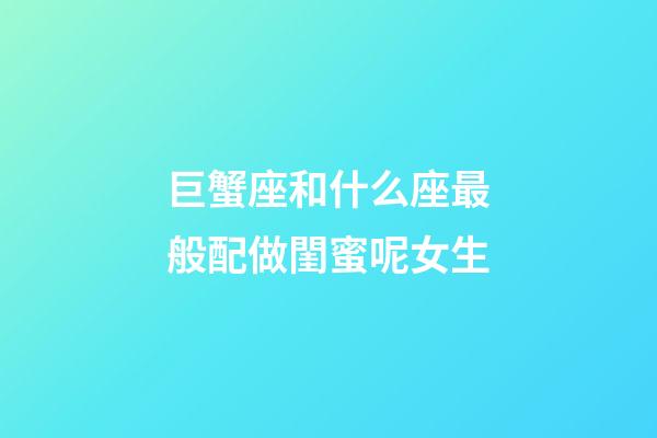 巨蟹座和什么座最般配做閨蜜呢女生-第1張-星座運勢-玄機派