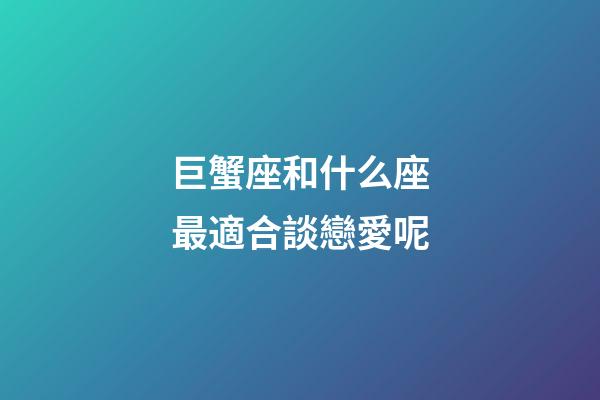 巨蟹座和什么座最適合談戀愛呢-第1張-星座運勢-玄機派