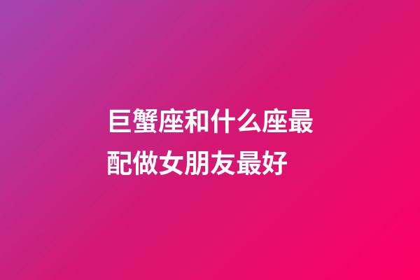 巨蟹座和什么座最配做女朋友最好-第1張-星座運勢-玄機派