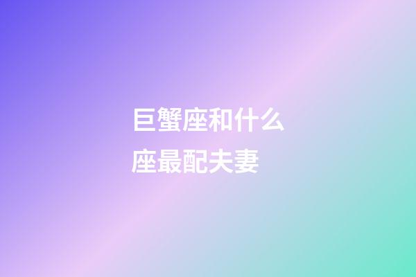 巨蟹座和什么座最配夫妻（巨蟹座的最佳伴侶星座）-第1張-星座運勢-玄機派