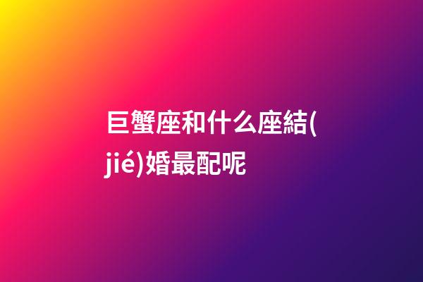 巨蟹座和什么座結(jié)婚最配呢-第1張-星座運勢-玄機派