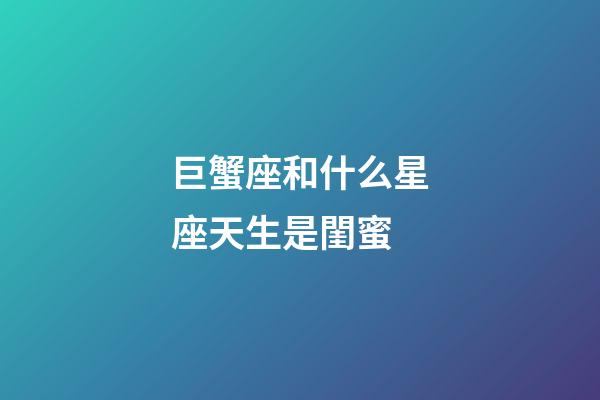 巨蟹座和什么星座天生是閨蜜-第1張-星座運(yùn)勢(shì)-玄機(jī)派