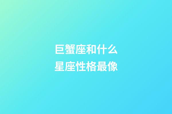 巨蟹座和什么星座性格最像-第1張-星座運勢-玄機派
