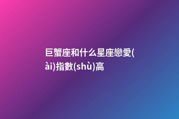 巨蟹座和什么星座戀愛(ài)指數(shù)高