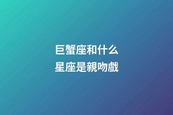 巨蟹座和什么星座是親吻戲-第1張-星座運(yùn)勢(shì)-玄機(jī)派